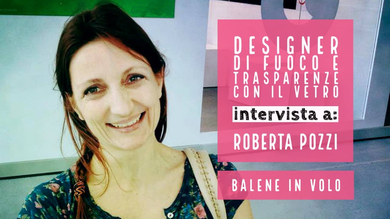 Roberta Pozzi | designer di fuoco e trasparenze con il vetro